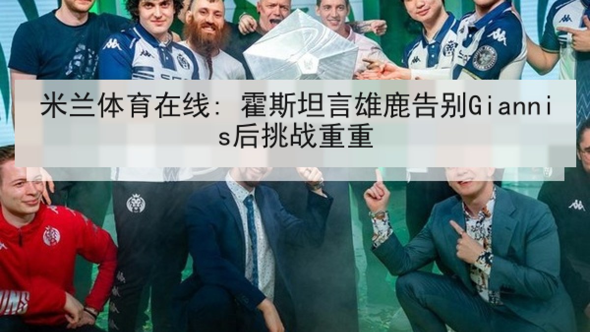 米兰体育在线: 霍斯坦言雄鹿告别Giannis后挑战重重
