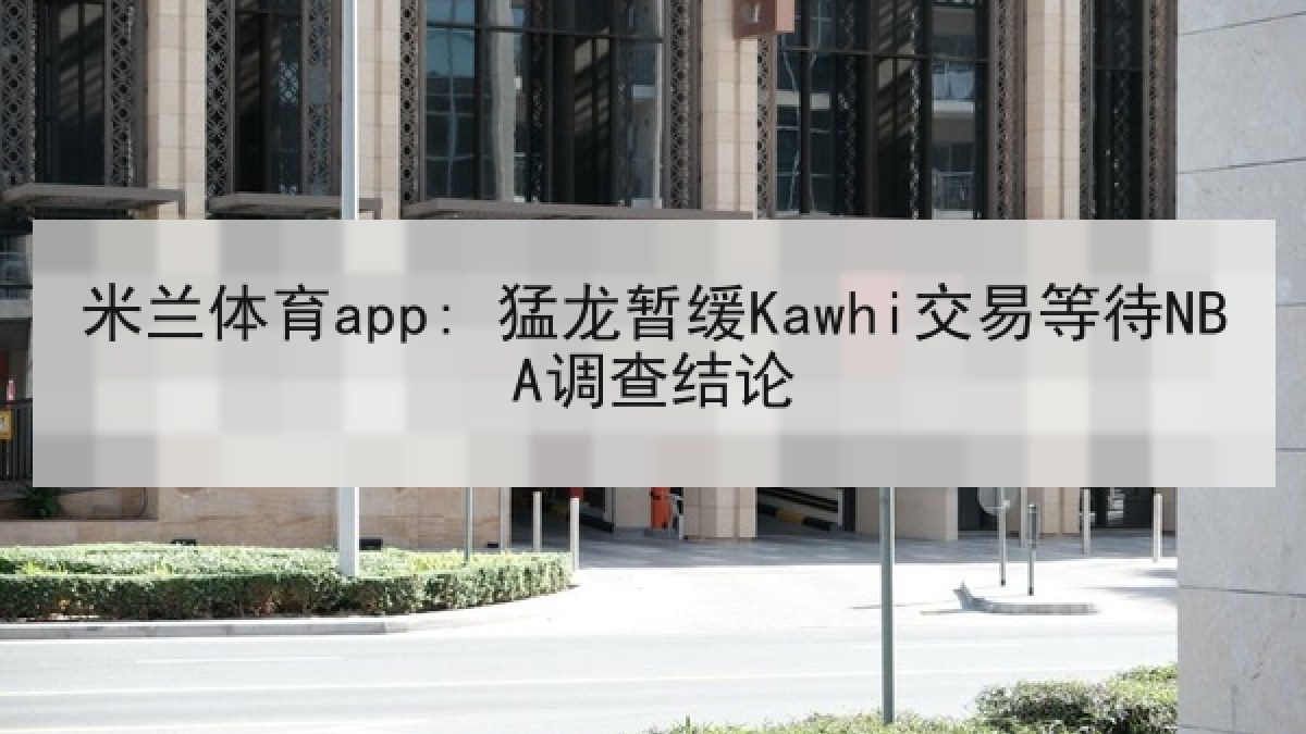 米兰体育app: 猛龙暂缓Kawhi交易等待NBA调查结论 米兰体育app: 猛龙暂缓Kawhi交易等待NBA调查结论