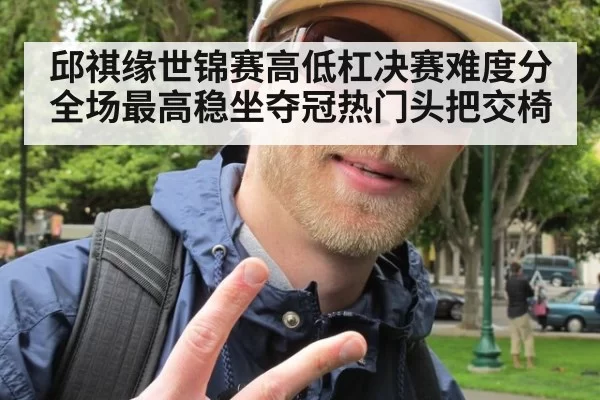 邱祺缘世锦赛高低杠决赛难度分全场最高稳坐夺冠热门头把交椅