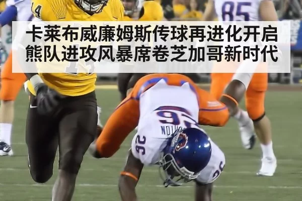 卡莱布威廉姆斯传球再进化开启熊队进攻风暴席卷芝加哥新时代