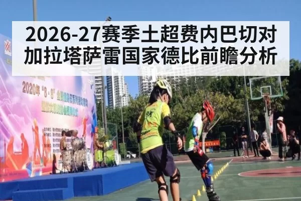 2026-27赛季土超费内巴切对加拉塔萨雷国家德比前瞻分析